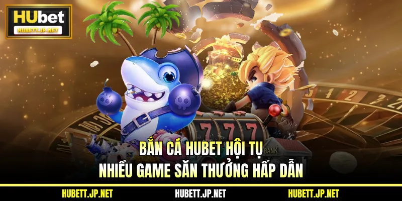Bắn cá HUBET hội tụ nhiều game săn thưởng hấp dẫn
