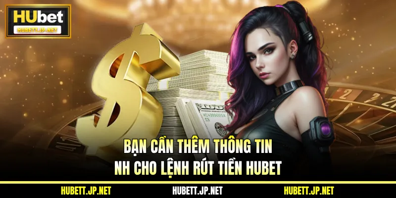 Bạn cần thêm thông tin NH cho lệnh rút tiền HUBET