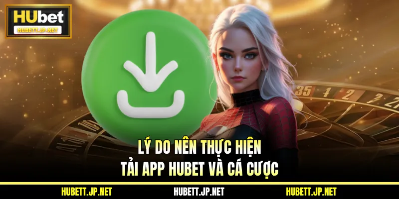 Lý do nên thực hiện tải app Hubet và cá cược