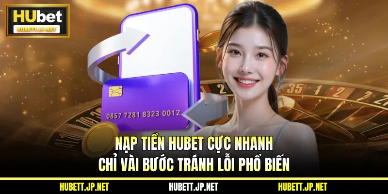 Nạp Tiền HUBET Cực Nhanh Chỉ Vài Bước Tránh Lỗi Phổ Biến