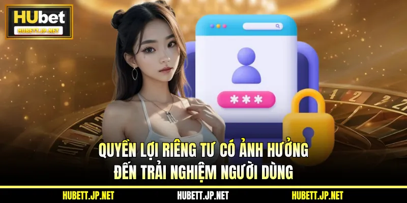 Quyền lợi riêng tư có ảnh hưởng đến trải nghiệm người dùng